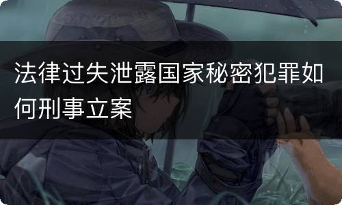法律过失泄露国家秘密犯罪如何刑事立案