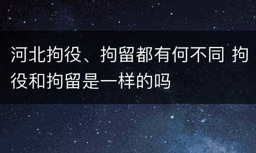 河北拘役、拘留都有何不同 拘役和拘留是一样的吗