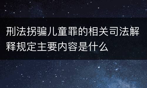 刑法拐骗儿童罪的相关司法解释规定主要内容是什么