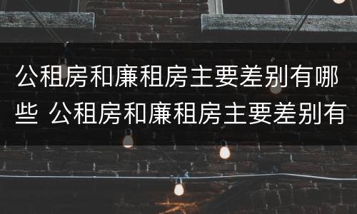 公租房和廉租房主要差别有哪些 公租房和廉租房主要差别有哪些呢