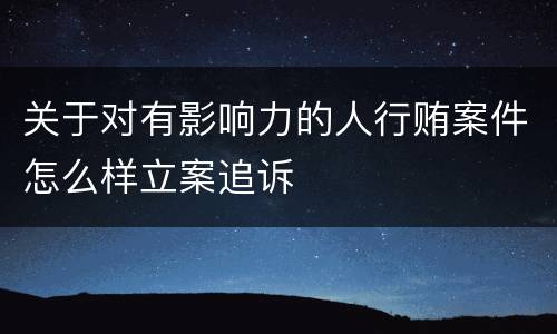 关于对有影响力的人行贿案件怎么样立案追诉