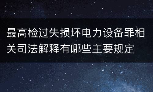 最高检过失损坏电力设备罪相关司法解释有哪些主要规定