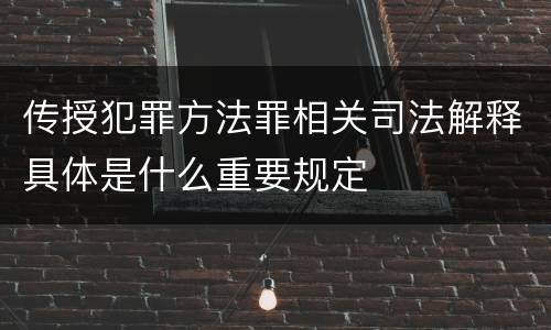 传授犯罪方法罪相关司法解释具体是什么重要规定