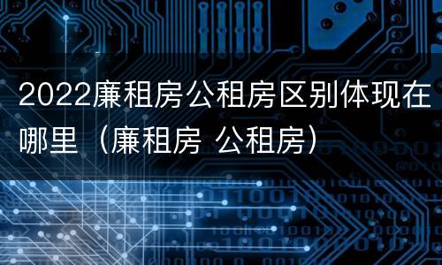 2022廉租房公租房区别体现在哪里（廉租房 公租房）