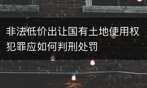 非法低价出让国有土地使用权犯罪应如何判刑处罚