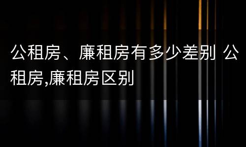 公租房、廉租房有多少差别 公租房,廉租房区别
