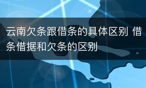 云南欠条跟借条的具体区别 借条借据和欠条的区别