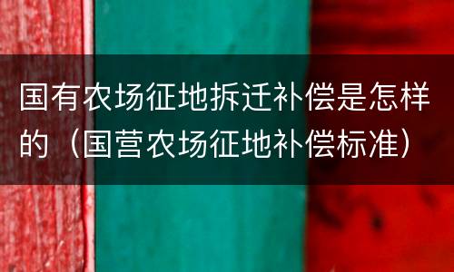 国有农场征地拆迁补偿是怎样的（国营农场征地补偿标准）