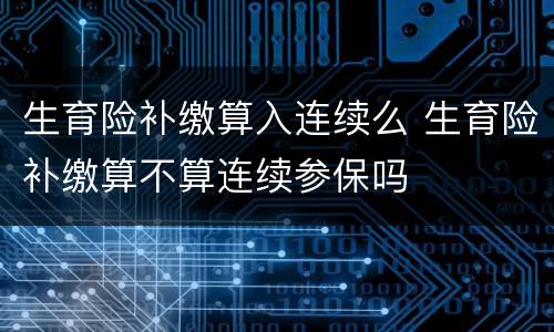 生育险补缴算入连续么 生育险补缴算不算连续参保吗