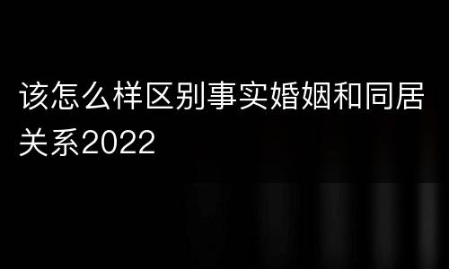 该怎么样区别事实婚姻和同居关系2022