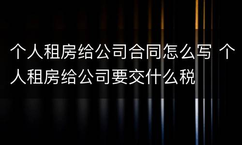 个人租房给公司合同怎么写 个人租房给公司要交什么税