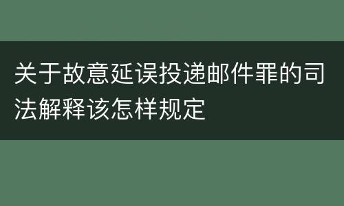 关于故意延误投递邮件罪的司法解释该怎样规定