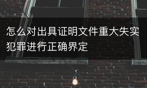怎么对出具证明文件重大失实犯罪进行正确界定