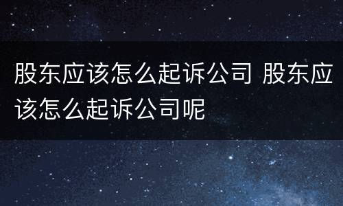股东应该怎么起诉公司 股东应该怎么起诉公司呢
