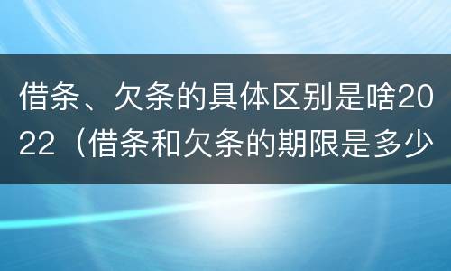 借条、欠条的具体区别是啥2022（借条和欠条的期限是多少）