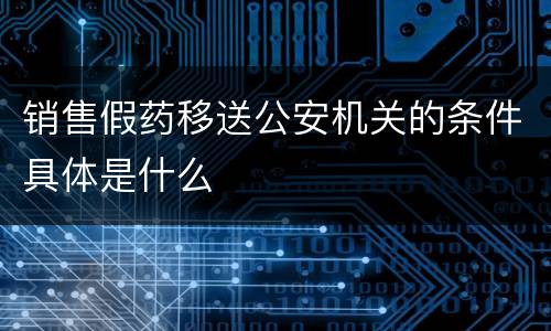 销售假药移送公安机关的条件具体是什么