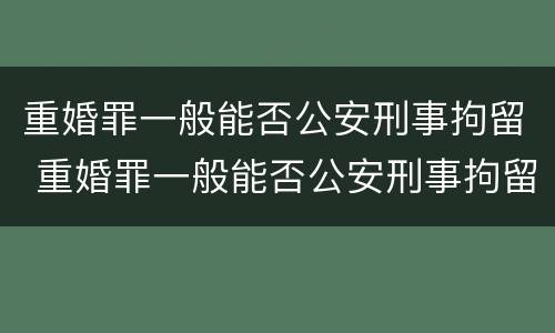 重婚罪一般能否公安刑事拘留 重婚罪一般能否公安刑事拘留人