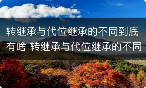 转继承与代位继承的不同到底有啥 转继承与代位继承的不同到底有啥不同