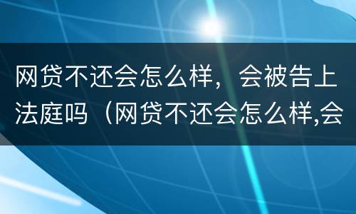 网贷不还会怎么样，会被告上法庭吗（网贷不还会怎么样,会被告上法庭吗知乎）