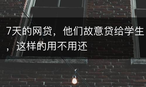 7天的网贷，他们故意贷给学生，这样的用不用还