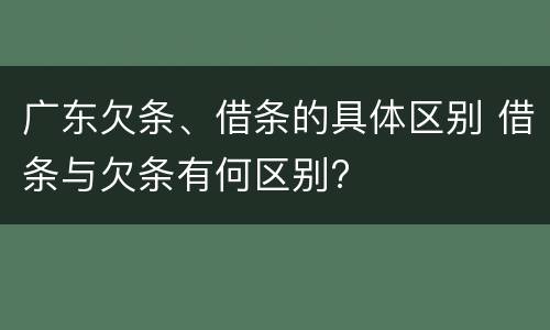 广东欠条、借条的具体区别 借条与欠条有何区别?