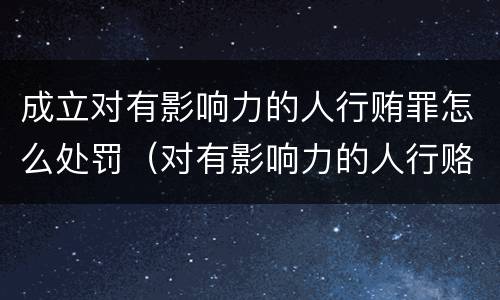 成立对有影响力的人行贿罪怎么处罚（对有影响力的人行赂罪实施时间）
