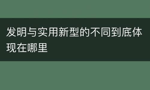 发明与实用新型的不同到底体现在哪里
