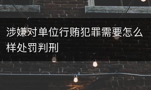 涉嫌对单位行贿犯罪需要怎么样处罚判刑