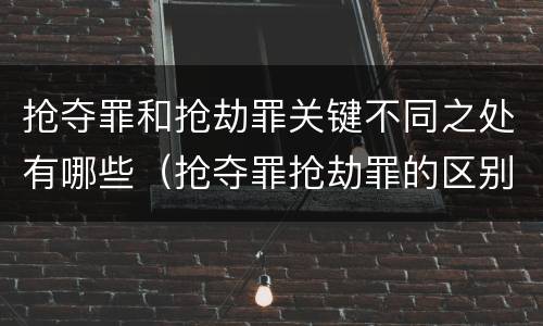 抢夺罪和抢劫罪关键不同之处有哪些（抢夺罪抢劫罪的区别）