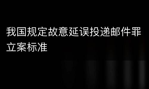 我国规定故意延误投递邮件罪立案标准