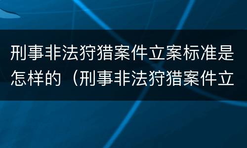 刑事非法狩猎案件立案标准是怎样的（刑事非法狩猎案件立案标准是怎样的呢）