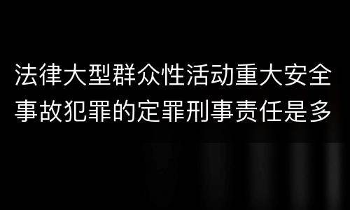 法律大型群众性活动重大安全事故犯罪的定罪刑事责任是多少