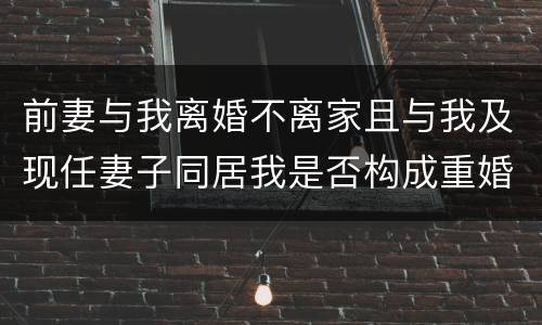 前妻与我离婚不离家且与我及现任妻子同居我是否构成重婚罪
