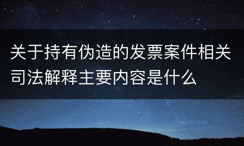 关于持有伪造的发票案件相关司法解释主要内容是什么