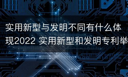 实用新型与发明不同有什么体现2022 实用新型和发明专利举例