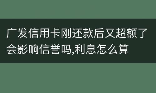 广发信用卡刚还款后又超额了会影响信誉吗,利息怎么算