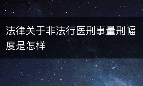 法律关于非法行医刑事量刑幅度是怎样