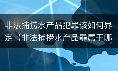 非法捕捞水产品犯罪该如何界定（非法捕捞水产品罪属于哪种犯罪类型）
