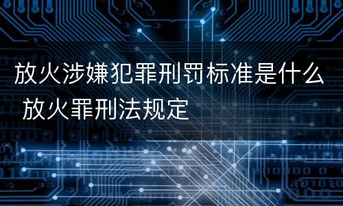放火涉嫌犯罪刑罚标准是什么 放火罪刑法规定