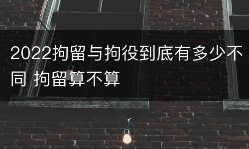 2022拘留与拘役到底有多少不同 拘留算不算