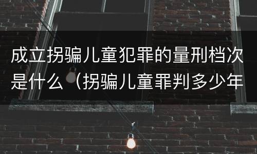 成立拐骗儿童犯罪的量刑档次是什么（拐骗儿童罪判多少年）