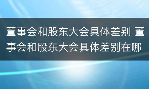 董事会和股东大会具体差别 董事会和股东大会具体差别在哪