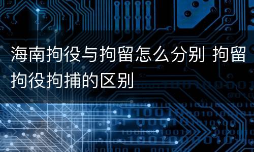 海南拘役与拘留怎么分别 拘留拘役拘捕的区别