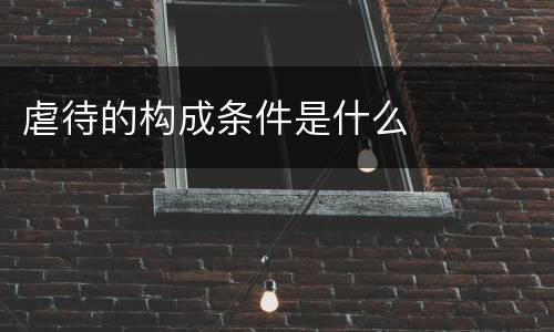 虐待的构成条件是什么