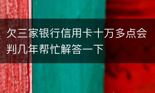 欠三家银行信用卡十万多点会判几年帮忙解答一下