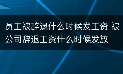 员工被辞退什么时候发工资 被公司辞退工资什么时候发放