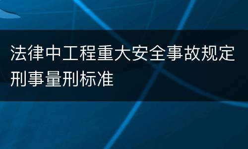 法律中工程重大安全事故规定刑事量刑标准