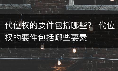 代位权的要件包括哪些？ 代位权的要件包括哪些要素
