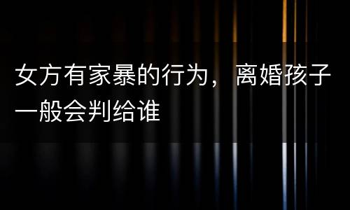 女方有家暴的行为，离婚孩子一般会判给谁