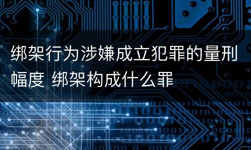 绑架行为涉嫌成立犯罪的量刑幅度 绑架构成什么罪